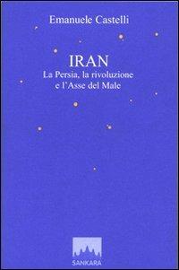 Iran. La Persia, la rivoluzione e l'asse del male - Emanuele Castelli - copertina