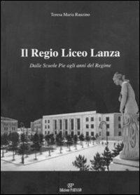 Il Regio Liceo Lanza. Dalle scuole pie agli anni del regime - Teresa M. Rauzino - copertina
