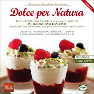 Image of Dolce per natura. Ricette di pasticceria naturale con l'esclusivo utilizzo di ingredienti sani e salutari come indicato dalle più importanti linee guida internazionali in campo salutistico