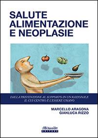 Salute alimentazione neoplasie. Dalla prevenzione al supporto in un razionale il cui centro è l'essere umano - Marcello Aragona,Gianluca Rizzo - copertina