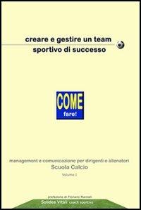 Creare e gestire un team sportivo di successo. Come fare! Management e comunicazione per dirigenti ed allenatori scuole calcio - Solidea Vitali - copertina