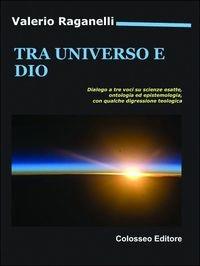 Tra universo e Dio. Dialogo a tre voci scienze esatte, ontologia ed epistemologia - Valerio Raganelli - copertina