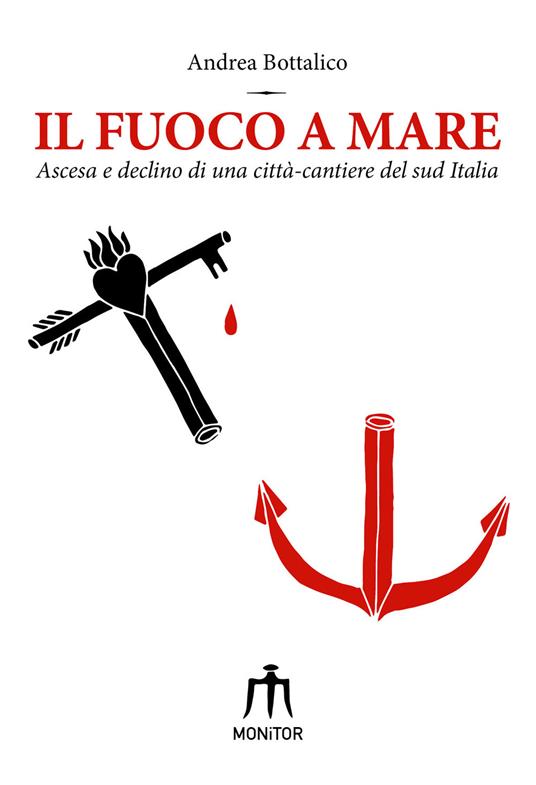 Il fuoco a mare. Ascesa e declino di una città-cantiere del sud Italia - Andrea Bottalico - copertina