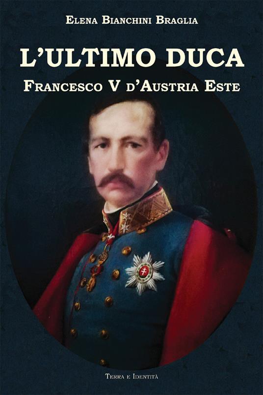 L' ultimo duca. Francesco V d'Austria Este - Elena Bianchini Braglia - copertina