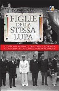 Figlie della stessa lupa. Storia dei rapporti tra Italia e Romania alla viglia della seconda guerra mondiale - Antonio Grego - copertina