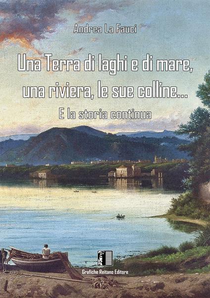 Una terra di laghi e di mare, una riviera, le sue colline... E la storia continua - Andrea La Fauci - copertina