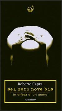 Sei zero nove bis. In difesa di un uomo - Roberto Capra - copertina