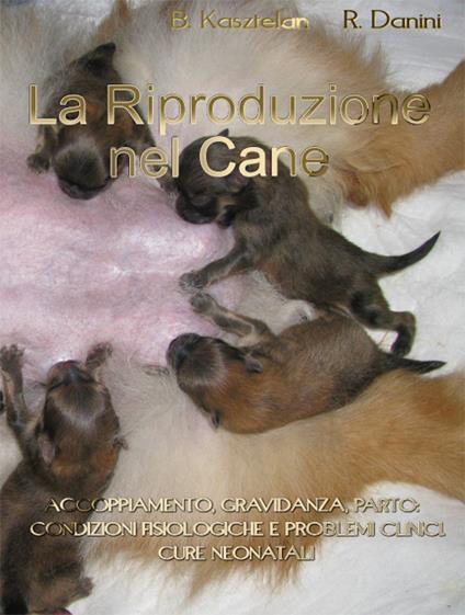 La riproduzione nel cane. Accoppiamento, gravidanza, parto. Condizioni fisiologiche e problemi clinici. Cure neonatali - Bozena Kasztelan,Romeo Danini - copertina