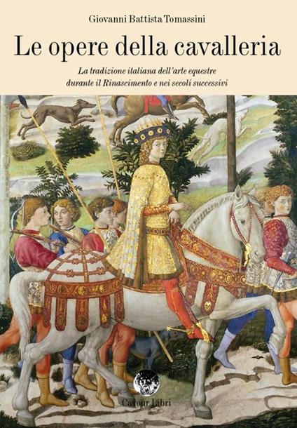 Le opere della cavalleria. La tradizione italiana dell'arte equestre durante il Rinascimento e nei secoli successivi - G. Battista Tomassini - copertina