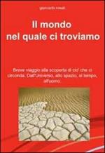 Il mondo nel quale ci troviamo. Breve viaggio alla scoperta di ciò che ci circonda. Dall'universo, allo spazio, al tempo, all'uomo