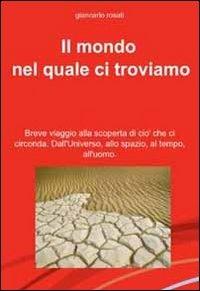 Il mondo nel quale ci troviamo. Breve viaggio alla scoperta di ciò che ci circonda. Dall'universo, allo spazio, al tempo, all'uomo - Giancarlo Rosati - copertina