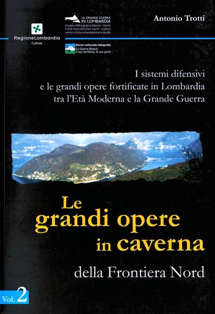 I sistemi difensivi e le grandi opere fortificate in Lombardia tra l'età moderna e la Grande Guerra. Vol. 2: grandi opere in caverna della Frontiera Nord, Le. - Antonio Trotti - copertina