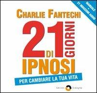 21 Giorni di ipnosi per cambiare la tua vita. Con 3 CD Audio formato MP3 - Charlie John Fantechi - copertina