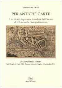 Per antiche carte. Il territorio, le piante e le vedute del Ducato di Urbino nella cartografia antica. Catalogo della mostra (Sant'Angelo in Vado,2011) - Vincenzo Feligiotti - copertina