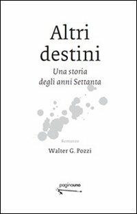 Altri destini. Una storia degli anni Settanta - Walter G. Pozzi - copertina