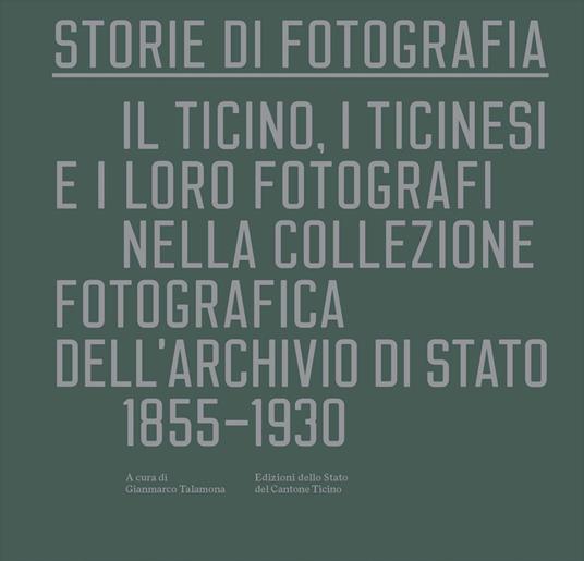 Storie di fotografia. Il Ticino i ticinesi e i loro fotografi nella collezione fotografica dell Archivio di Stato. 1855 1930. Ediz. illustrata