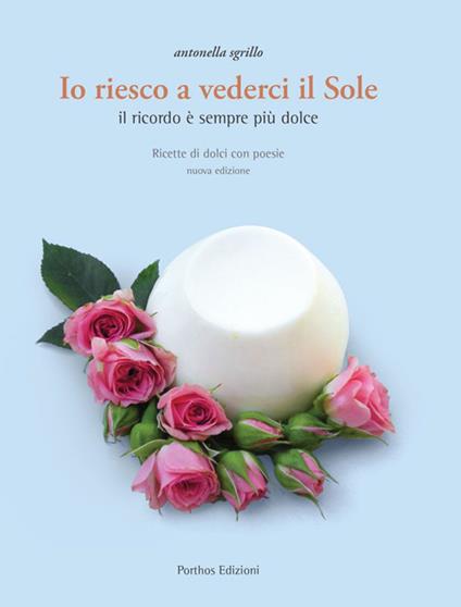 Io riesco a vederci il sole. Ricette di dolci con poesie. Il ricordo è sempre più dolce - Antonella Sgrillo - copertina