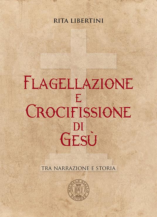 Flagellazione e crocifissione di Gesù. Tra narrazione e storia - Rita Libertini - copertina