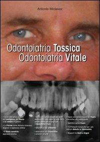 Odontoiatria tossica. Odontoiatria vitale. I danni dell'odontoiatria e le soluzioni. Per pazienti, dentisti e medici - Antonio Miclavez - copertina