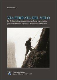 Via Ferrata del Velo. La bella storia della costruzione di una via ferrata e quella drammatica del «maledetto compressore» - Renzo Secco - copertina