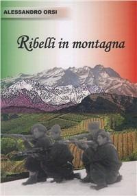 Ribelli in montagna. Itinerari lungo valli e cime di Valsesia, Valsessera e Valstrona... - Alessandro Orsi - copertina