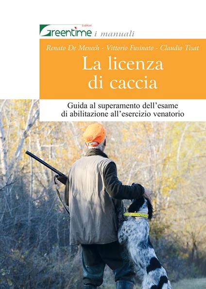 La licenza di caccia. Guida al superamento dell'esame di abilitazione all'esercizio venatorio - Renato De Menech,Vittorio Fusinato,Claudio Tisat - copertina