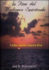 La fine del Medioevo spirituale. L'alba della nuova era - Joe V. Staronciti - copertina