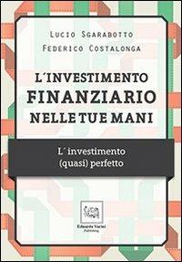 L' investimento finanziario nelle tue mani. L'investimento (quasi) perfetto - Lucio Sgarabotto,Federico Costalongo - copertina