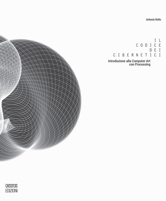 Il codice dei cibernetici. Introduzione alla computer art con processing. Ediz. illustrata - Antonio Rollo - copertina