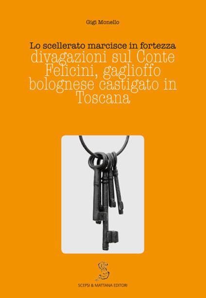 Lo scellerato marcisce in fortezza. Divagazioni sul conte Felicini, gaglioffo bolognese castigato in Toscana - Gigi Monello - copertina