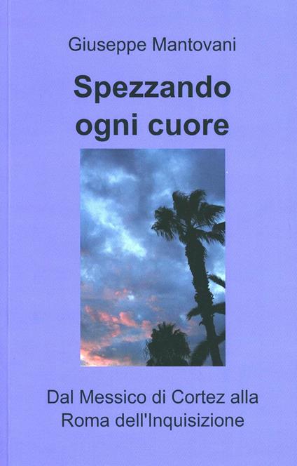 Spezzando ogni cuore. Dal Messico di Cortez alla Roma dell'Inquisizione - Giuseppe Mantovani - copertina