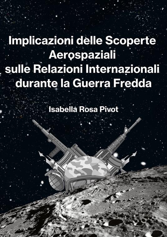 Implicazioni delle scoperte aerospaziali sulle relazioni internazionali durante la Guerra Fredda - Isabella Rosa Pivot - copertina