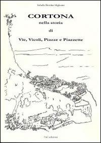 Cortona nella storia di vie, vicoli, piazze e piazzette - Isabella Bietolini Migliorini - copertina