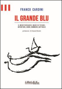 Il grande blu. Il Mediterraneo, mare di tesori. Avventure, sogni, commerci, battaglie - Franco Cardini - copertina