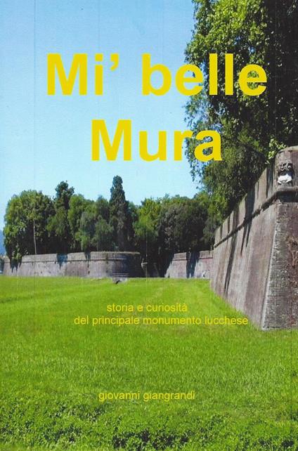 Mi' belle mura. Storia e curiosità del principale monumento lucchese - Giovanni Giangrandi - copertina