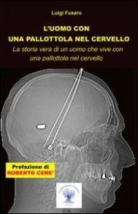 L' uomo con una pallottola nel cervello. La storia vera di un uomo che vive con una pallottola nel cervello - Luigi Fusaro - copertina