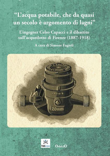 L' acqua potabile che da quasi un secolo è argomento di lagni. L'ingegner Celso Capacci e il dibattito sull'acquedotto di Firenze (1887-1918) - Maria Beatrice Bettazzi,Simone Fagioli,Andrea Giuntini - copertina