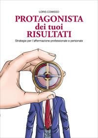 Protagonista dei tuoi risultati - Loris Comisso - copertina