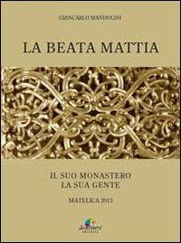 La beata Mattia. Il suo monastero la sua gente - Giancarlo Mandorlini - copertina