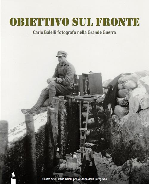 Obiettivo sul fronte. Carlo Balelli fotografo nella Grande Guerra. Catalogo della mostra (Modena, 8 dicembre 2016–31 gennaio 2017). Ediz. illustrata - copertina