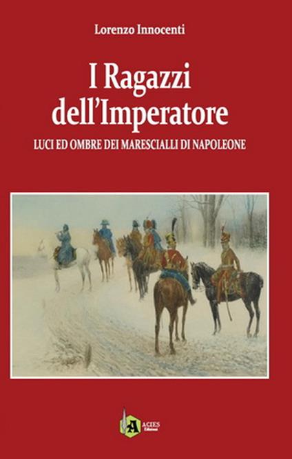 I ragazzi dell' Imperatore. Luci ed ombre dei marescialli di Napoleone - Lorenzo Innocenti - copertina