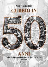 Gubbio in 50 anni. Politica ed economia a Gubbio dal 1946 al 2001 - Diego Guerrini - copertina