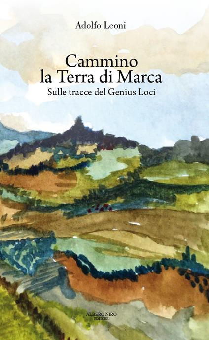 Cammino la terra di Marca. Sulle tracce del genius loci - Adolfo Leoni - copertina