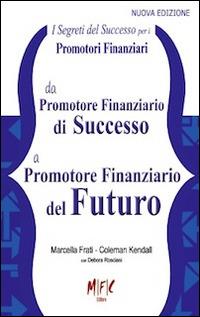 I segreti del successo per i promotori finanziari. Da promotore finanziario di successo a promotore finanziario del futuro - Marcella Frati,Coleman Kendall - copertina