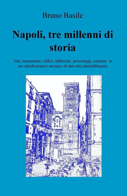 Napoli, tre millenni di storia. Vita, monumenti, edifici, fabbriche, personaggi, costume in un caleidoscopico mosaico di una città plurimillenaria - Bruno Basile - copertina