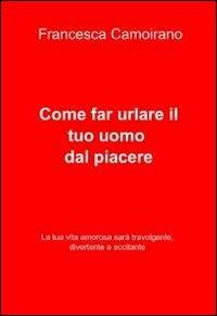 Come far urlare il tuo uomo dal piacere - Francesca Camoirano - copertina