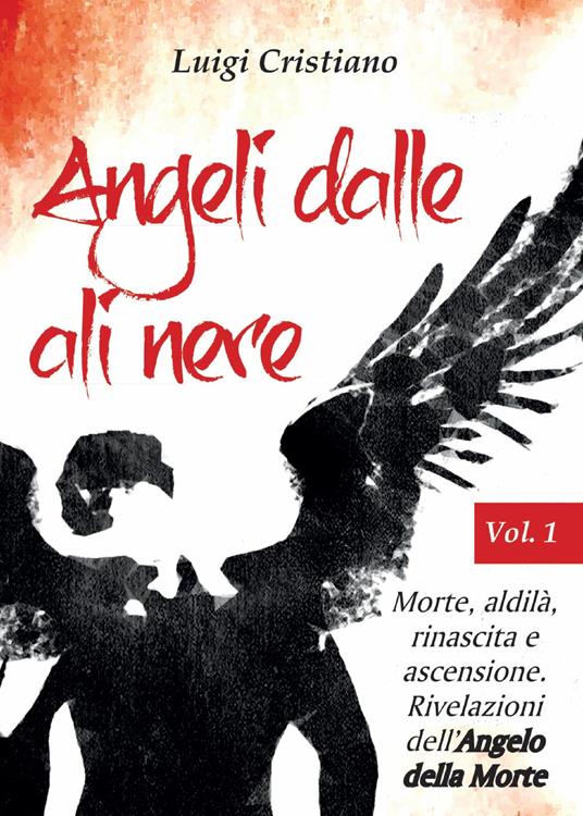 Angeli dalle ali nere. Vol. 1: Morte, aldilà, rinascita e ascensione. Rivelazioni dell'Angelo della Morte. - Luigi Cristiano - copertina