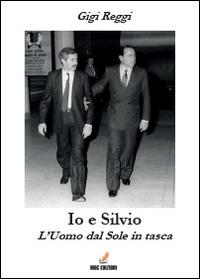 Io e Silvio. L'uomo dal sole in tasca - Gigi Reggi - copertina