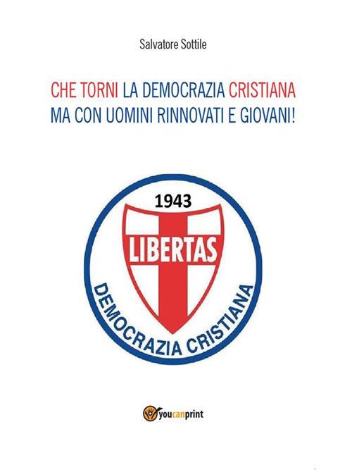 Che torni la Democrazia Cristiana ma con uomini rinnovati e giovani! - Salvatore Sottile - ebook