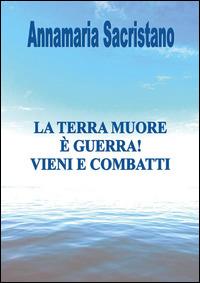 La Terra muore, è guerra, vieni e combatti - Annamaria Sacristano - copertina